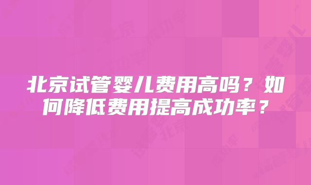 北京试管婴儿费用高吗？如何降低费用提高成功率？