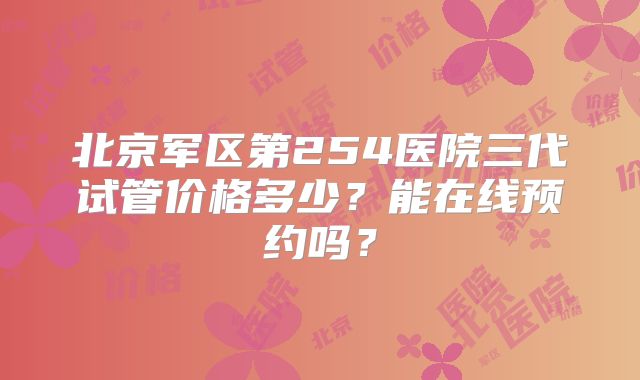北京军区第254医院三代试管价格多少？能在线预约吗？