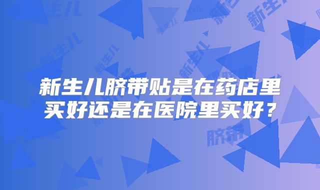 新生儿脐带贴是在药店里买好还是在医院里买好?