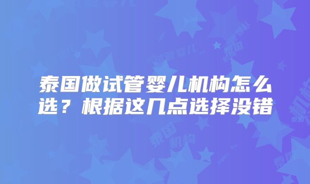 泰国做试管婴儿机构怎么选？根据这几点选择没错