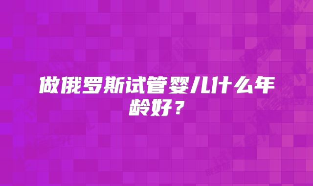 做俄罗斯试管婴儿什么年龄好？