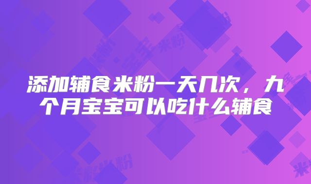 添加辅食米粉一天几次，九个月宝宝可以吃什么辅食