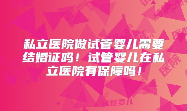 私立医院做试管婴儿需要结婚证吗！试管婴儿在私立医院有保障吗！