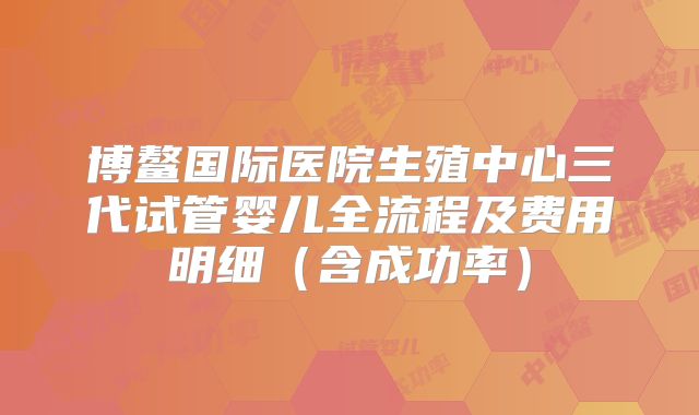 博鳌国际医院生殖中心三代试管婴儿全流程及费用明细（含成功率）