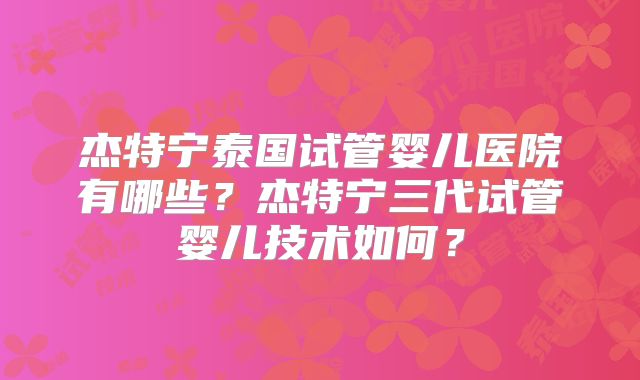 杰特宁泰国试管婴儿医院有哪些？杰特宁三代试管婴儿技术如何？