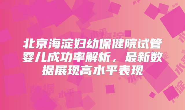北京海淀妇幼保健院试管婴儿成功率解析，最新数据展现高水平表现