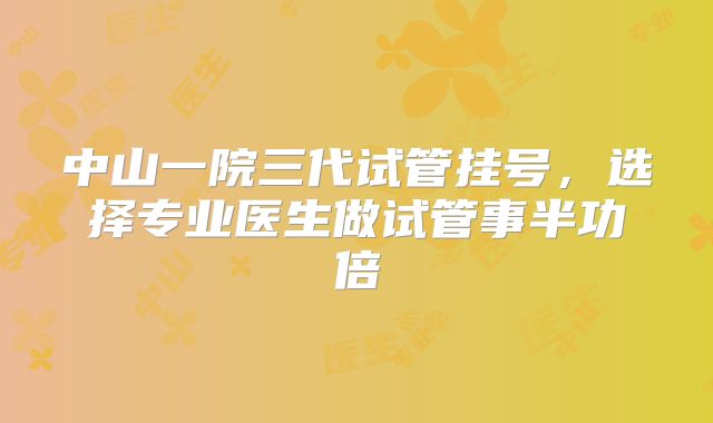 中山一院三代试管挂号，选择专业医生做试管事半功倍