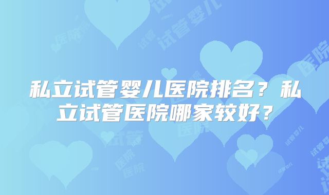 私立试管婴儿医院排名？私立试管医院哪家较好？
