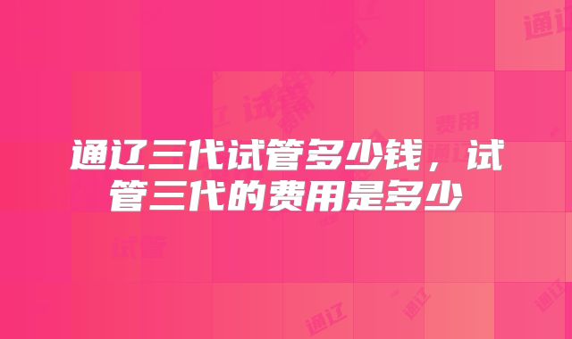 通辽三代试管多少钱，试管三代的费用是多少