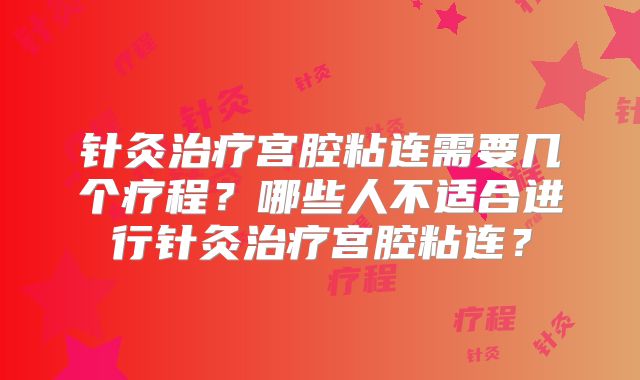 针灸治疗宫腔粘连需要几个疗程？哪些人不适合进行针灸治疗宫腔粘连？