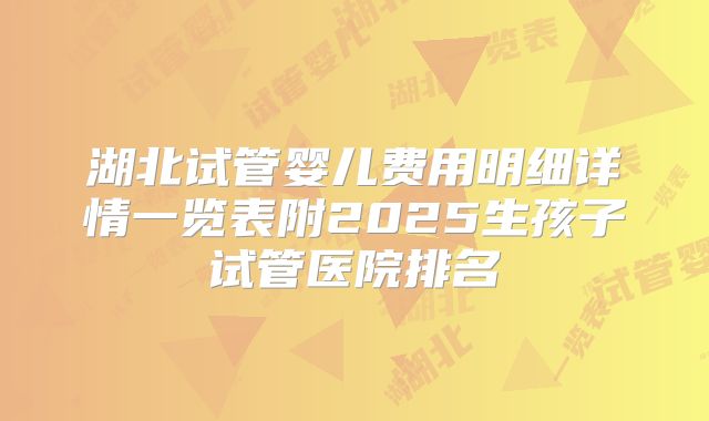 湖北试管婴儿费用明细详情一览表附2025生孩子试管医院排名