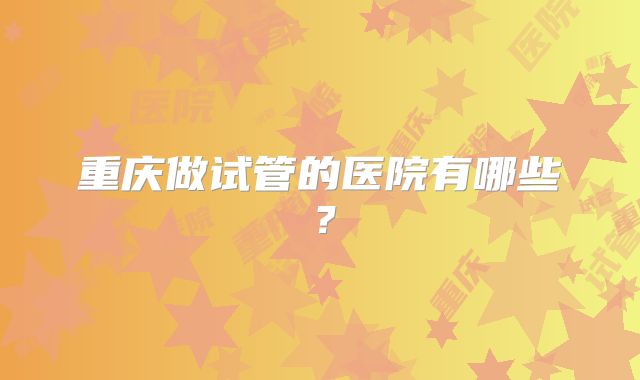 重庆做试管的医院有哪些？