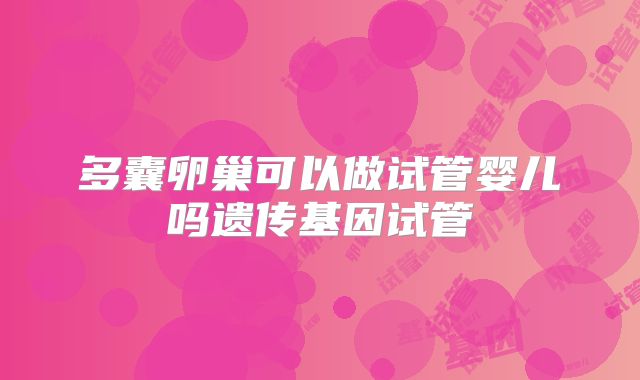 多囊卵巢可以做试管婴儿吗遗传基因试管