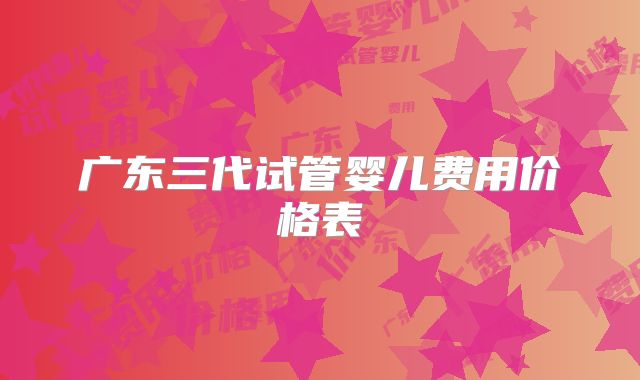 广东三代试管婴儿费用价格表