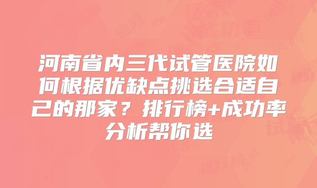 河南省内三代试管医院如何根据优缺点挑选合适自己的那家？排行榜+成功率分析帮你选
