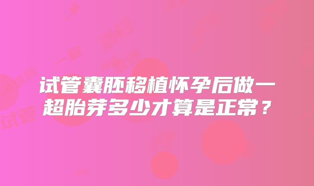 试管囊胚移植怀孕后做一超胎芽多少才算是正常？