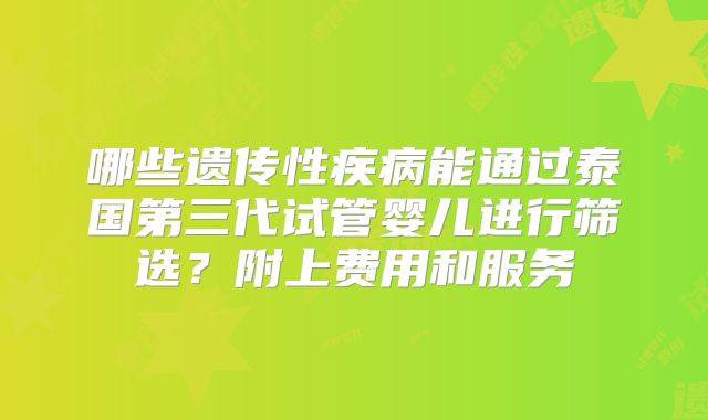 哪些遗传性疾病能通过泰国第三代试管婴儿进行筛选？附上费用和服务