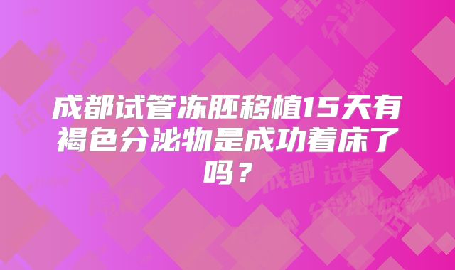 成都试管冻胚移植15天有褐色分泌物是成功着床了吗？