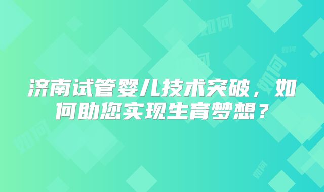 济南试管婴儿技术突破，如何助您实现生育梦想？