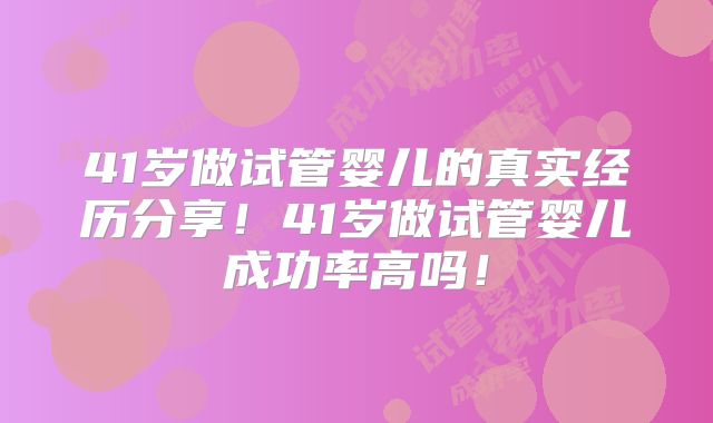 41岁做试管婴儿的真实经历分享！41岁做试管婴儿成功率高吗！