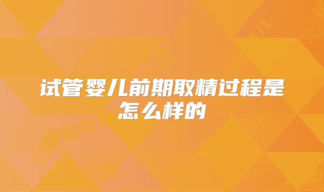 试管婴儿前期取精过程是怎么样的