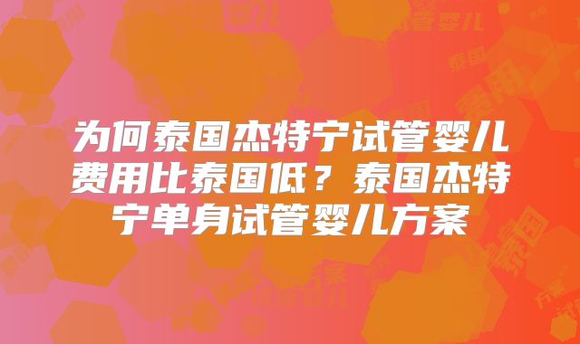 为何泰国杰特宁试管婴儿费用比泰国低？泰国杰特宁单身试管婴儿方案