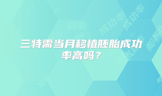 三特需当月移植胚胎成功率高吗？