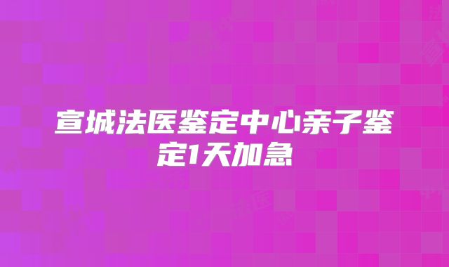 宣城法医鉴定中心亲子鉴定1天加急