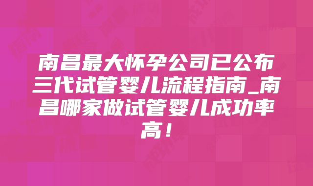 南昌最大怀孕公司已公布三代试管婴儿流程指南_南昌哪家做试管婴儿成功率高！
