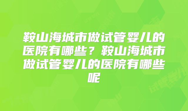 鞍山海城市做试管婴儿的医院有哪些?鞍山海城市做试管婴儿的医院有哪些呢