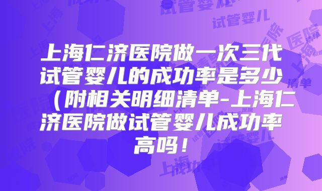 上海仁济医院做一次三代试管婴儿的成功率是多少（附相关明细清单-上海仁济医院做试管婴儿成功率高吗！