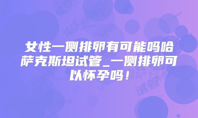 女性一侧排卵有可能吗哈萨克斯坦试管_一侧排卵可以怀孕吗!