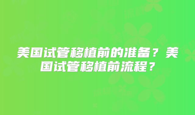 美国试管移植前的准备?美国试管移植前流程?