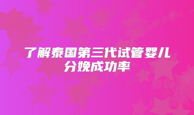 了解泰国第三代试管婴儿分娩成功率