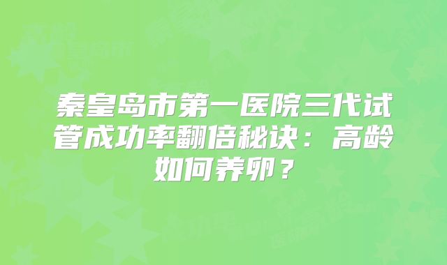 秦皇岛市第一医院三代试管成功率翻倍秘诀:高龄如何养卵?