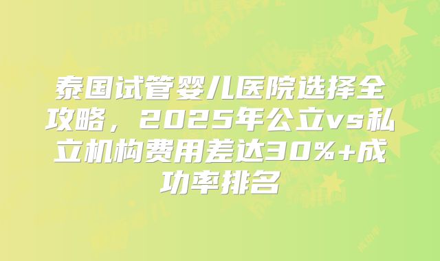 泰国试管婴儿医院选择全攻略，2025年公立vs私立机构费用差达30%+成功率排名