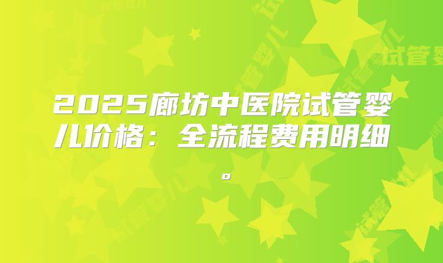 2025廊坊中医院试管婴儿价格:全流程费用明细。