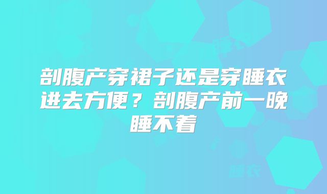 剖腹产穿裙子还是穿睡衣进去方便？剖腹产前一晚睡不着