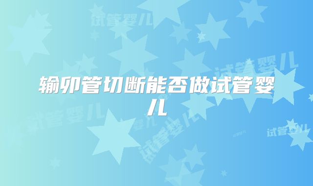 输卯管切断能否做试管婴儿