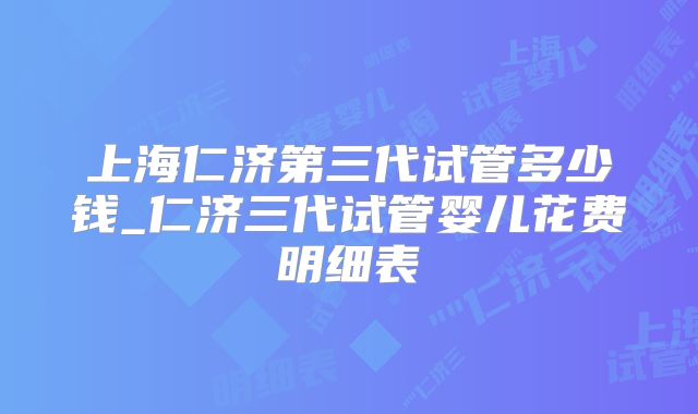 上海仁济第三代试管多少钱_仁济三代试管婴儿花费明细表