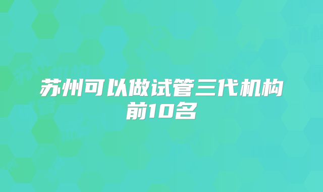 苏州可以做试管三代机构前10名