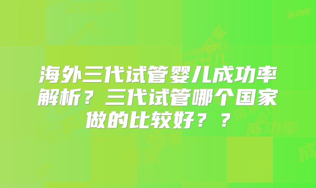 海外三代试管婴儿成功率解析?三代试管哪个国家做的比较好??