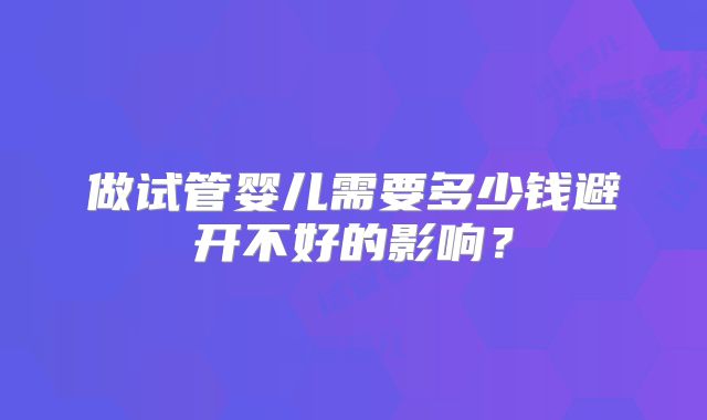 做试管婴儿需要多少钱避开不好的影响？