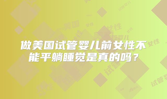 做美国试管婴儿前女性不能平躺睡觉是真的吗？