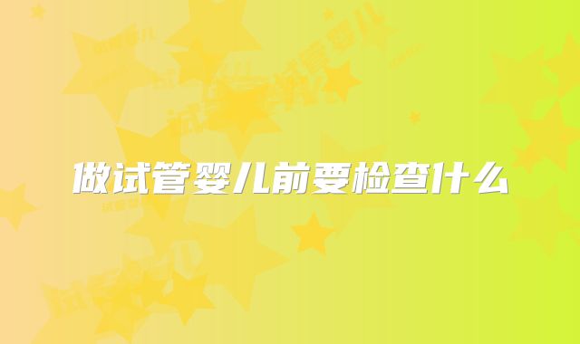 做试管婴儿前要检查什么
