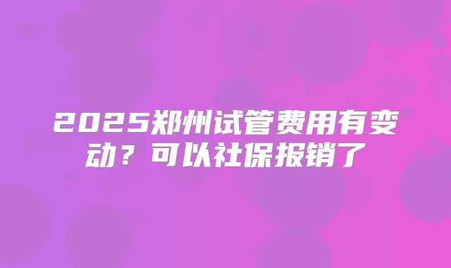 2025郑州试管费用有变动？可以社保报销了