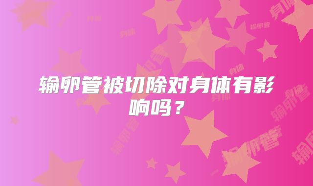 输卵管被切除对身体有影响吗?
