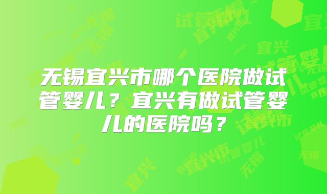 无锡宜兴市哪个医院做试管婴儿？宜兴有做试管婴儿的医院吗？