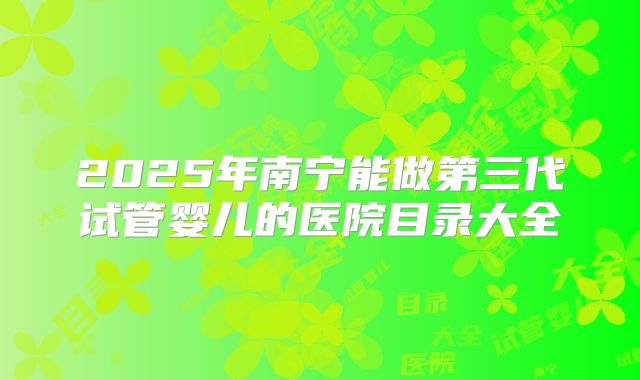 2025年南宁能做第三代试管婴儿的医院目录大全