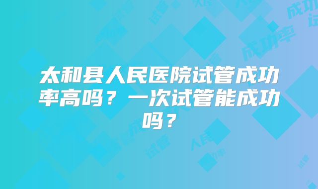 太和县人民医院试管成功率高吗?一次试管能成功吗?